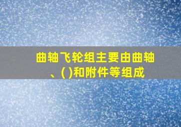 曲轴飞轮组主要由曲轴、( )和附件等组成